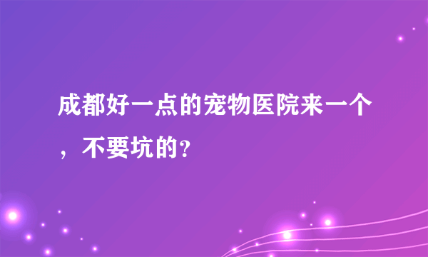 成都好一点的宠物医院来一个，不要坑的？