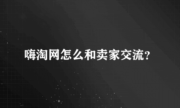 嗨淘网怎么和卖家交流？