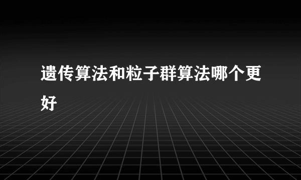 遗传算法和粒子群算法哪个更好