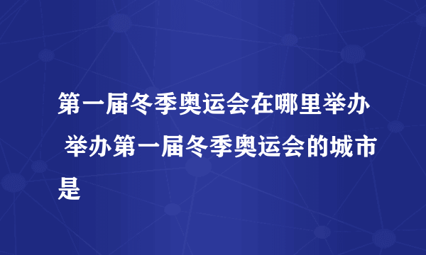 第一届冬季奥运会在哪里举办 举办第一届冬季奥运会的城市是