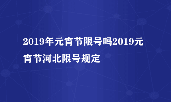 2019年元宵节限号吗2019元宵节河北限号规定