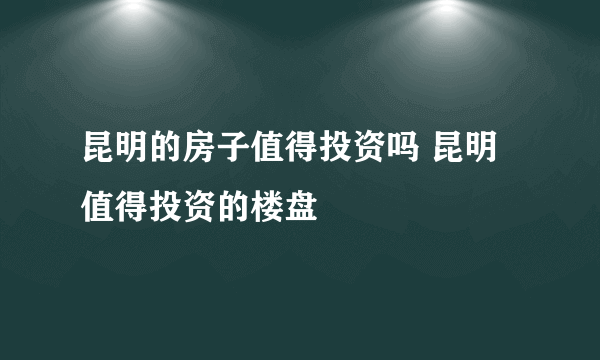 昆明的房子值得投资吗 昆明值得投资的楼盘