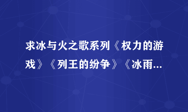 求冰与火之歌系列《权力的游戏》《列王的纷争》《冰雨的风暴》《群鸦的盛宴》完整中文版的小说 ，谢谢