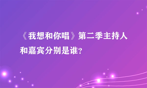 《我想和你唱》第二季主持人和嘉宾分别是谁？