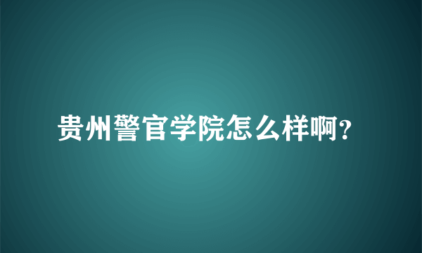 贵州警官学院怎么样啊？