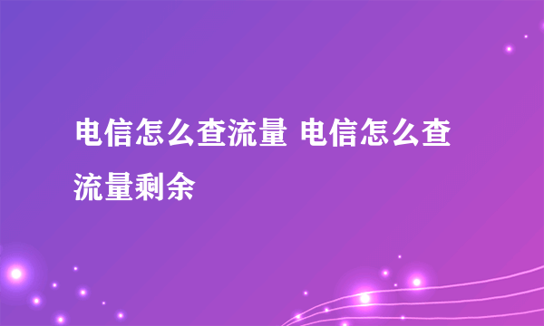 电信怎么查流量 电信怎么查流量剩余