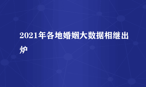 2021年各地婚姻大数据相继出炉