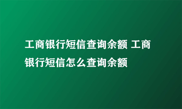 工商银行短信查询余额 工商银行短信怎么查询余额