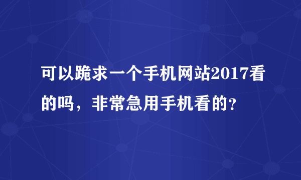 可以跪求一个手机网站2017看的吗，非常急用手机看的？