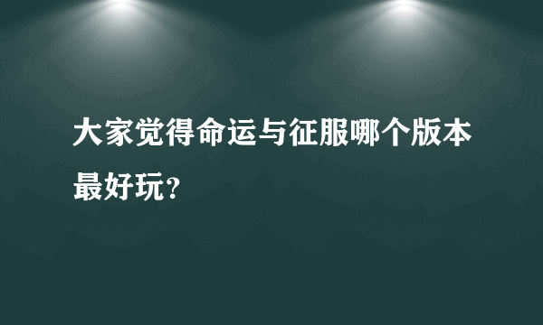 大家觉得命运与征服哪个版本最好玩？