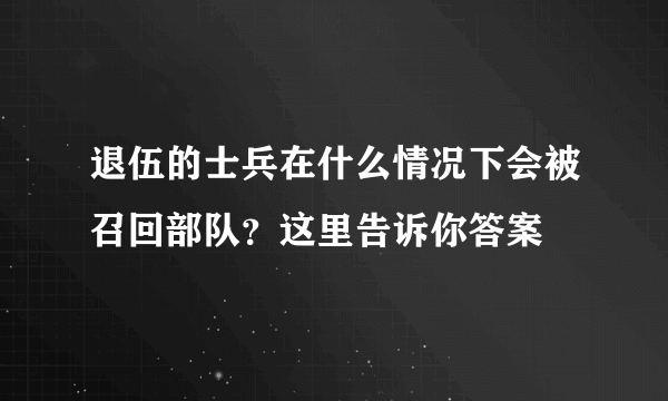 退伍的士兵在什么情况下会被召回部队？这里告诉你答案