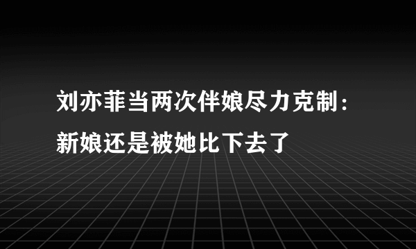 刘亦菲当两次伴娘尽力克制：新娘还是被她比下去了