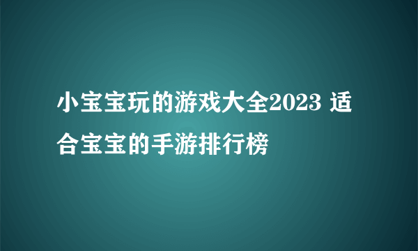 小宝宝玩的游戏大全2023 适合宝宝的手游排行榜