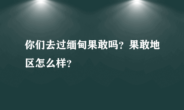 你们去过缅甸果敢吗？果敢地区怎么样？