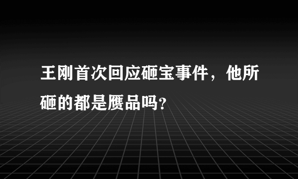 王刚首次回应砸宝事件，他所砸的都是赝品吗？