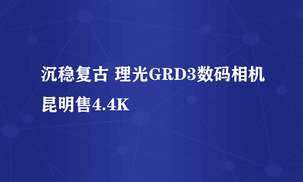 沉稳复古 理光GRD3数码相机昆明售4.4K