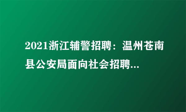 2021浙江辅警招聘：温州苍南县公安局面向社会招聘辅警79人公告