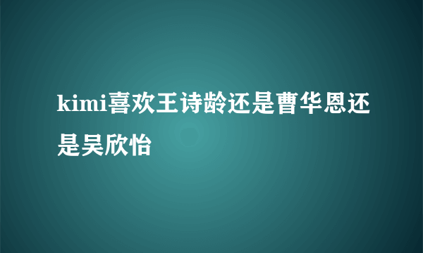 kimi喜欢王诗龄还是曹华恩还是吴欣怡