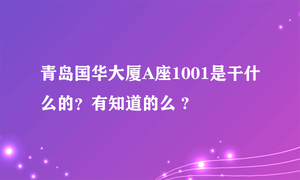 青岛国华大厦A座1001是干什么的？有知道的么 ?