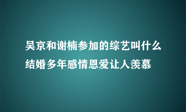 吴京和谢楠参加的综艺叫什么结婚多年感情恩爱让人羡慕