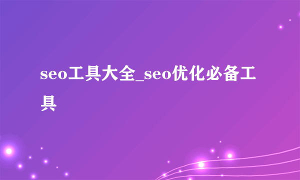 seo工具大全_seo优化必备工具