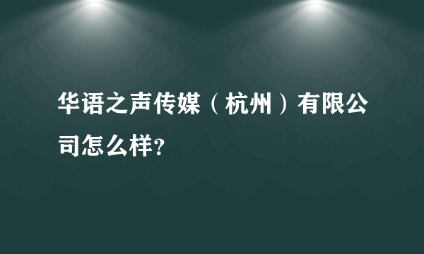 华语之声传媒（杭州）有限公司怎么样？