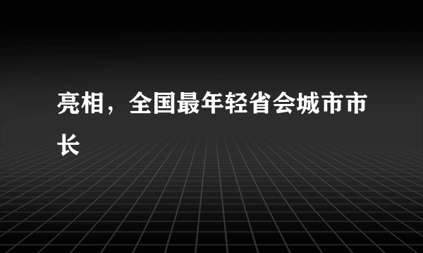 亮相，全国最年轻省会城市市长