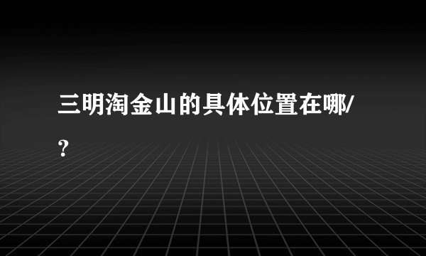 三明淘金山的具体位置在哪/？