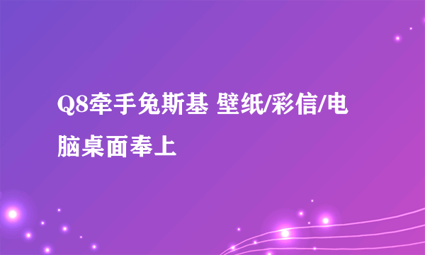 Q8牵手兔斯基 壁纸/彩信/电脑桌面奉上