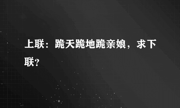 上联：跪天跪地跪亲娘，求下联？