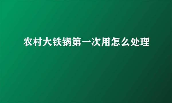 农村大铁锅第一次用怎么处理