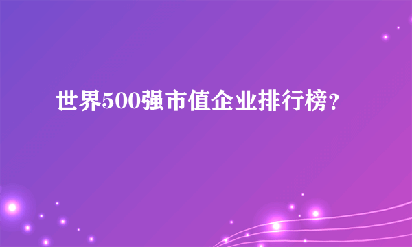 世界500强市值企业排行榜？