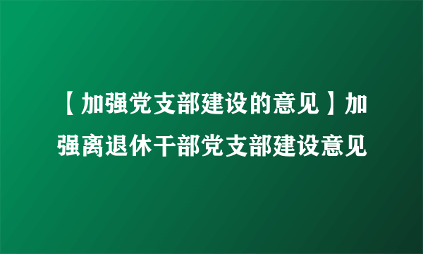 【加强党支部建设的意见】加强离退休干部党支部建设意见