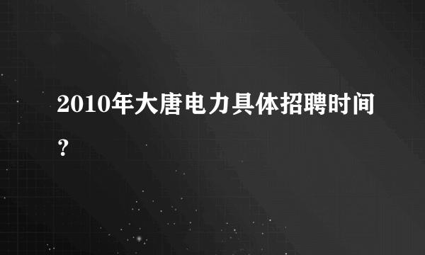 2010年大唐电力具体招聘时间？