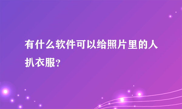 有什么软件可以给照片里的人扒衣服？