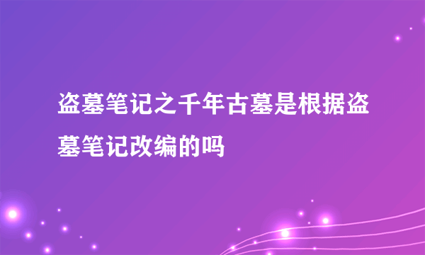 盗墓笔记之千年古墓是根据盗墓笔记改编的吗