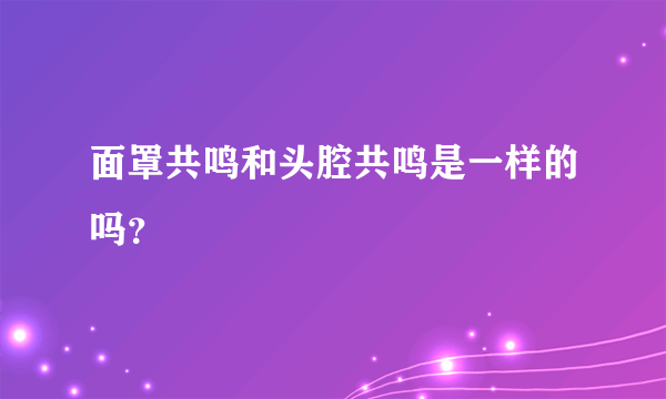 面罩共鸣和头腔共鸣是一样的吗？