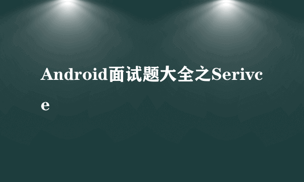 Android面试题大全之Serivce