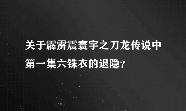 关于霹雳震寰宇之刀龙传说中第一集六铢衣的退隐？