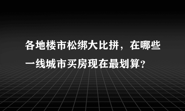 各地楼市松绑大比拼，在哪些一线城市买房现在最划算？