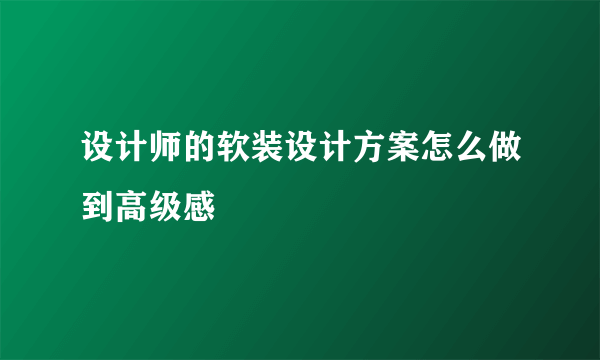 设计师的软装设计方案怎么做到高级感