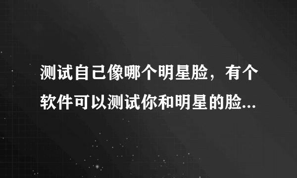 测试自己像哪个明星脸，有个软件可以测试你和明星的脸型相似度，请问是什么