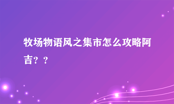 牧场物语风之集市怎么攻略阿吉？？