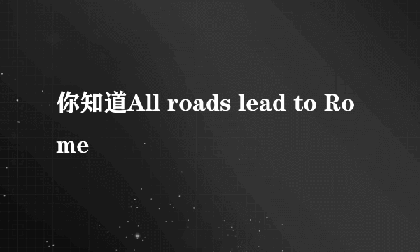 你知道All roads lead to Rome