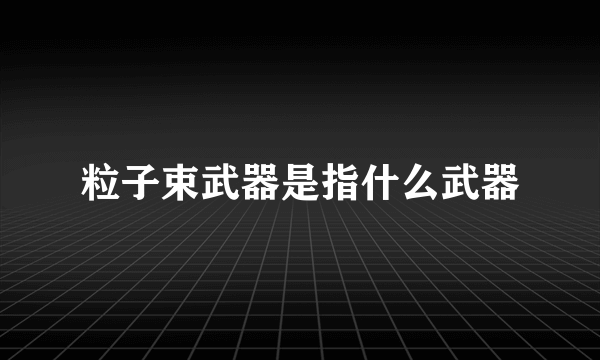 粒子束武器是指什么武器