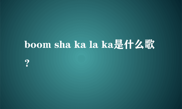 boom sha ka la ka是什么歌？