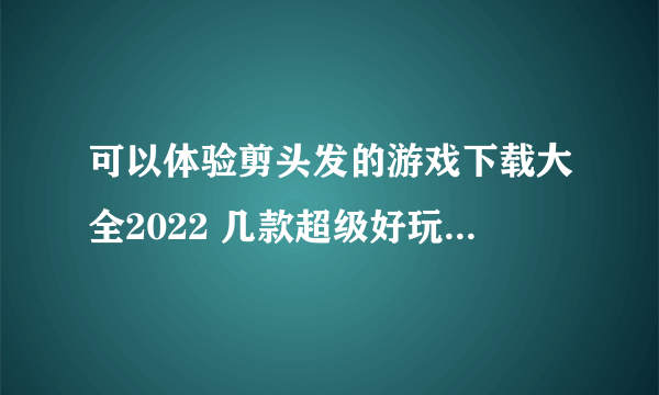 可以体验剪头发的游戏下载大全2022 几款超级好玩的可以体验剪头发的手游下载推荐