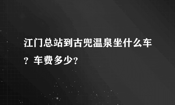 江门总站到古兜温泉坐什么车？车费多少？