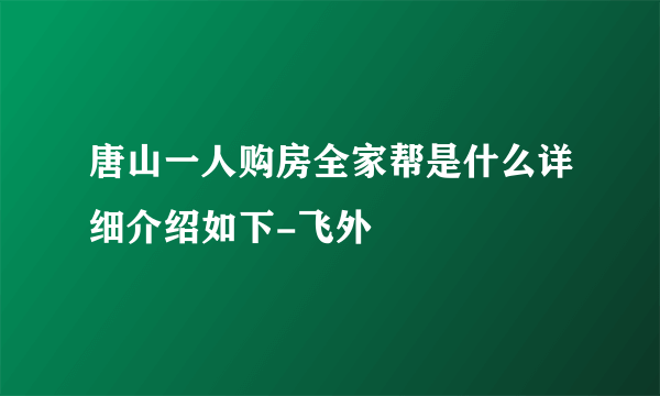 唐山一人购房全家帮是什么详细介绍如下-飞外