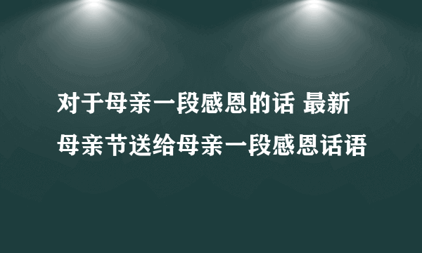 对于母亲一段感恩的话 最新母亲节送给母亲一段感恩话语